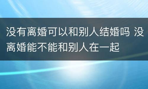 没有离婚可以和别人结婚吗 没离婚能不能和别人在一起