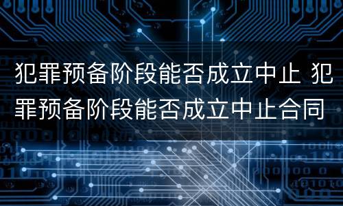 犯罪预备阶段能否成立中止 犯罪预备阶段能否成立中止合同