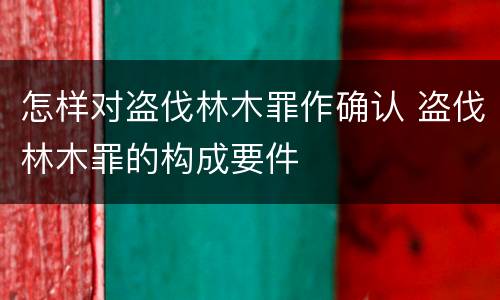 怎样对盗伐林木罪作确认 盗伐林木罪的构成要件