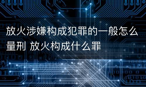 放火涉嫌构成犯罪的一般怎么量刑 放火构成什么罪