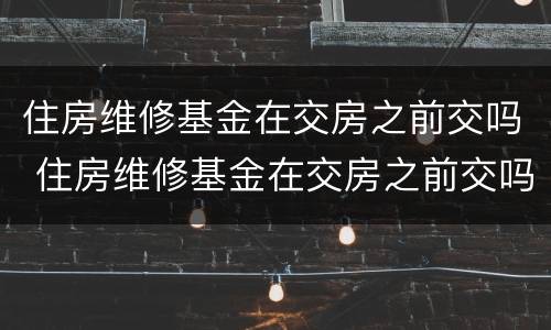 住房维修基金在交房之前交吗 住房维修基金在交房之前交吗