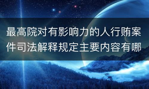 最高院对有影响力的人行贿案件司法解释规定主要内容有哪些
