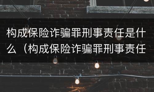 构成保险诈骗罪刑事责任是什么（构成保险诈骗罪刑事责任是什么标准）
