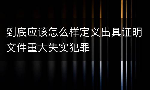 到底应该怎么样定义出具证明文件重大失实犯罪