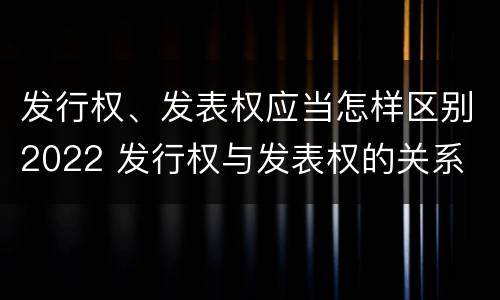 发行权、发表权应当怎样区别2022 发行权与发表权的关系