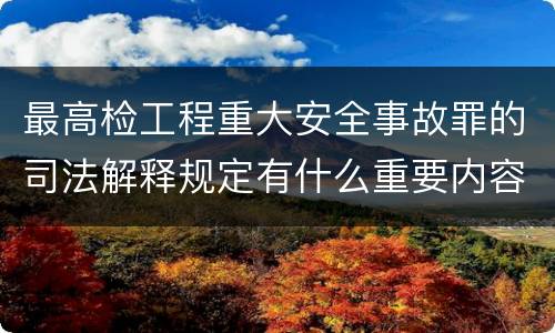 最高检工程重大安全事故罪的司法解释规定有什么重要内容