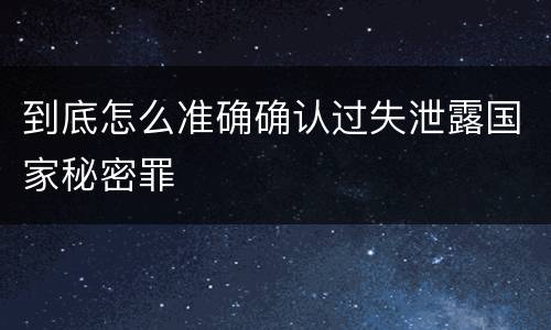 到底怎么准确确认过失泄露国家秘密罪