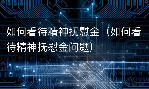 如何看待精神抚慰金（如何看待精神抚慰金问题）