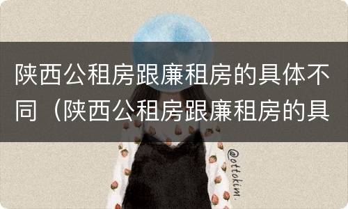 陕西公租房跟廉租房的具体不同（陕西公租房跟廉租房的具体不同在哪里）