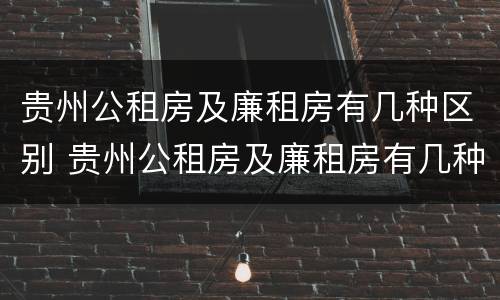 贵州公租房及廉租房有几种区别 贵州公租房及廉租房有几种区别图片