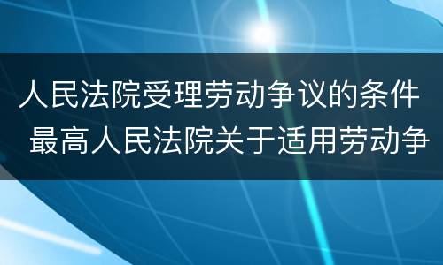 人民法院受理劳动争议的条件 最高人民法院关于适用劳动争议
