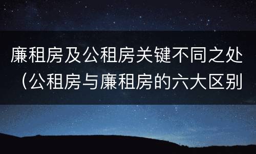 廉租房及公租房关键不同之处（公租房与廉租房的六大区别）