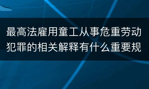 最高法雇用童工从事危重劳动犯罪的相关解释有什么重要规定