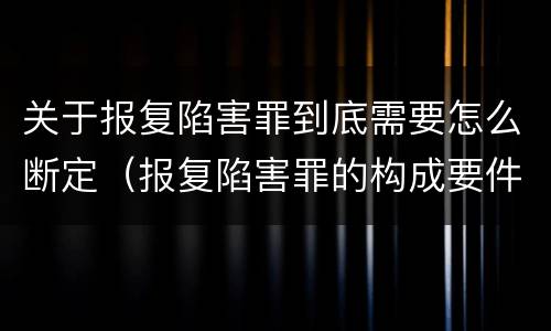 关于报复陷害罪到底需要怎么断定（报复陷害罪的构成要件）