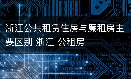 浙江公共租赁住房与廉租房主要区别 浙江 公租房