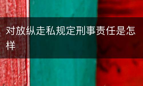 对放纵走私规定刑事责任是怎样