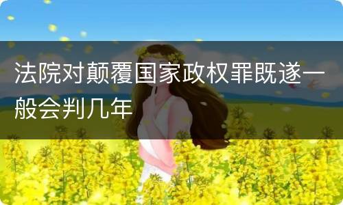 法院对颠覆国家政权罪既遂一般会判几年