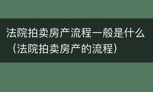 法院拍卖房产流程一般是什么（法院拍卖房产的流程）