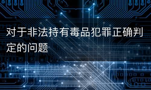 对于非法持有毒品犯罪正确判定的问题