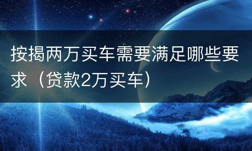 按揭两万买车需要满足哪些要求（贷款2万买车）