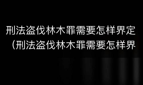 刑法盗伐林木罪需要怎样界定（刑法盗伐林木罪需要怎样界定）