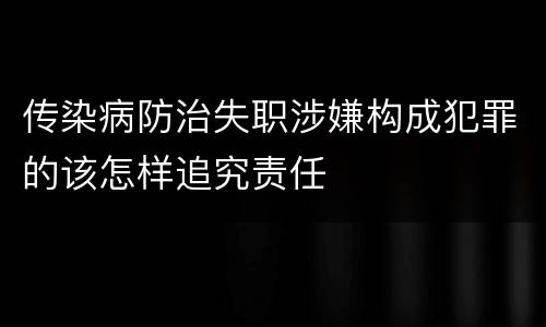传染病防治失职涉嫌构成犯罪的该怎样追究责任