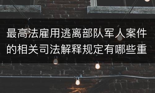 最高法雇用逃离部队军人案件的相关司法解释规定有哪些重要内容