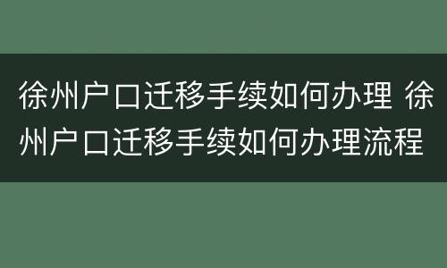 徐州户口迁移手续如何办理 徐州户口迁移手续如何办理流程