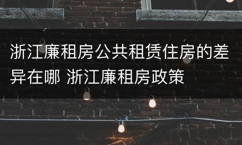 浙江廉租房公共租赁住房的差异在哪 浙江廉租房政策