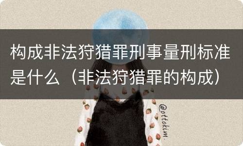构成非法狩猎罪刑事量刑标准是什么（非法狩猎罪的构成）