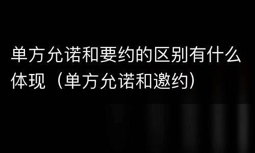 单方允诺和要约的区别有什么体现（单方允诺和邀约）