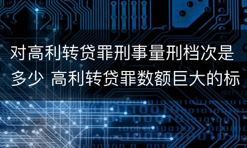 对高利转贷罪刑事量刑档次是多少 高利转贷罪数额巨大的标准是多少