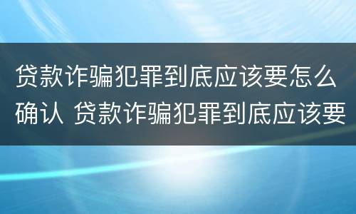 贷款诈骗犯罪到底应该要怎么确认 贷款诈骗犯罪到底应该要怎么确认呢
