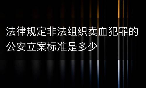 法律规定非法组织卖血犯罪的公安立案标准是多少