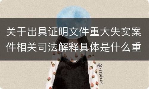 关于出具证明文件重大失实案件相关司法解释具体是什么重要规定