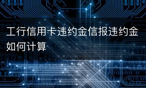 工行信用卡违约金信报违约金如何计算