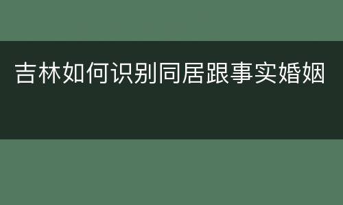 吉林如何识别同居跟事实婚姻