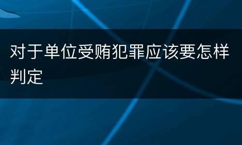 对于单位受贿犯罪应该要怎样判定