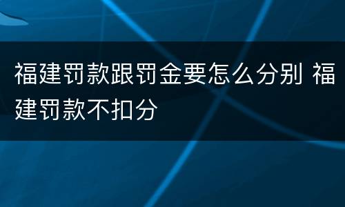 福建罚款跟罚金要怎么分别 福建罚款不扣分