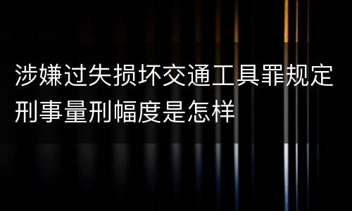 涉嫌过失损坏交通工具罪规定刑事量刑幅度是怎样