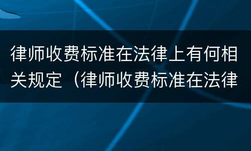 律师收费标准在法律上有何相关规定（律师收费标准在法律上有何相关规定呢）