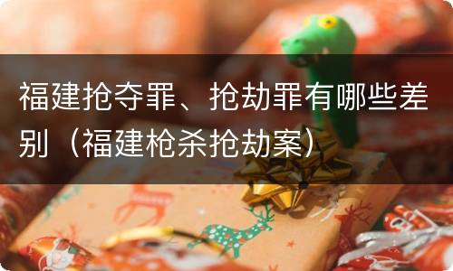 福建抢夺罪、抢劫罪有哪些差别（福建枪杀抢劫案）