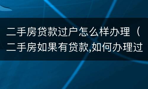 二手房贷款过户怎么样办理（二手房如果有贷款,如何办理过户）