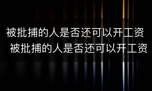 被批捕的人是否还可以开工资 被批捕的人是否还可以开工资发票