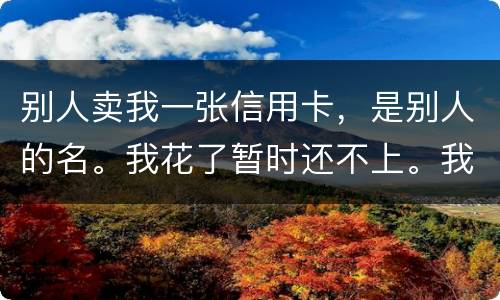 别人卖我一张信用卡,是别人的名。我花了暂时还不上。我用坐牢吗