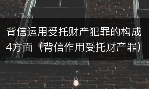 背信运用受托财产犯罪的构成4方面（背信作用受托财产罪）