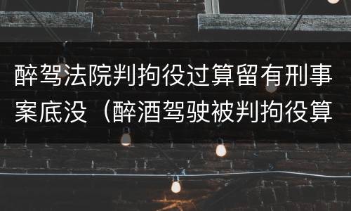 醉驾法院判拘役过算留有刑事案底没（醉酒驾驶被判拘役算不算刑事案）