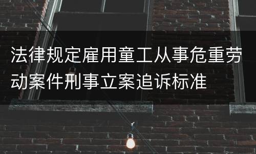 法律规定雇用童工从事危重劳动案件刑事立案追诉标准