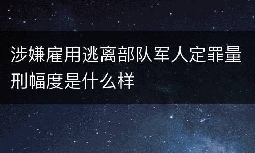 涉嫌雇用逃离部队军人定罪量刑幅度是什么样