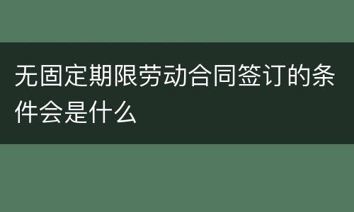 无固定期限劳动合同签订的条件会是什么